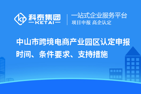 中山市跨境電商產(chǎn)業(yè)園區(qū)認(rèn)定申報(bào)時(shí)間、條件要求、支持措施