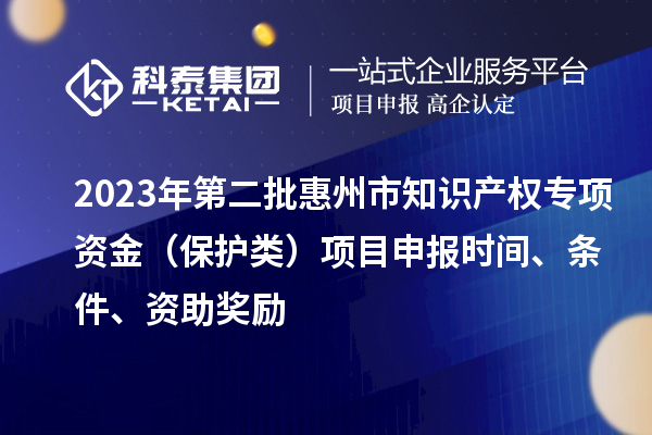 2023年第二批惠州市知識產權專項資金（保護類）項目申報時間、條件、資助獎勵