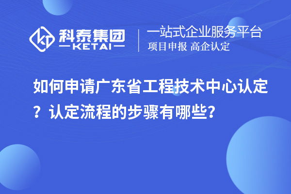 如何申請(qǐng)廣東省工程技術(shù)中心認(rèn)定？認(rèn)定流程的步驟有哪些？