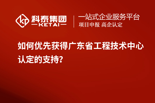 如何優(yōu)先獲得廣東省工程技術(shù)中心認(rèn)定的支持？