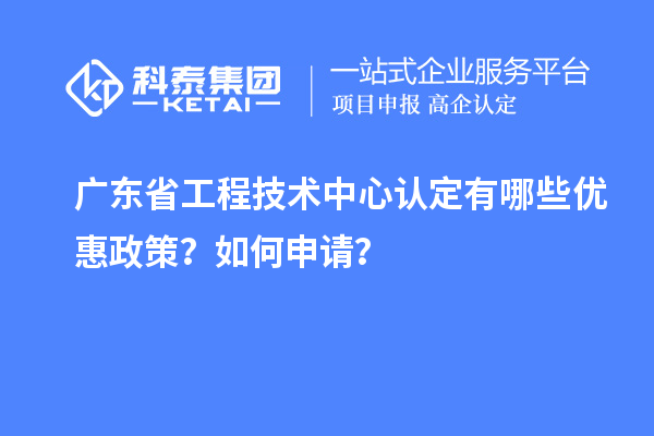 廣東省工程技術中心認定有哪些優(yōu)惠政策？如何申請？