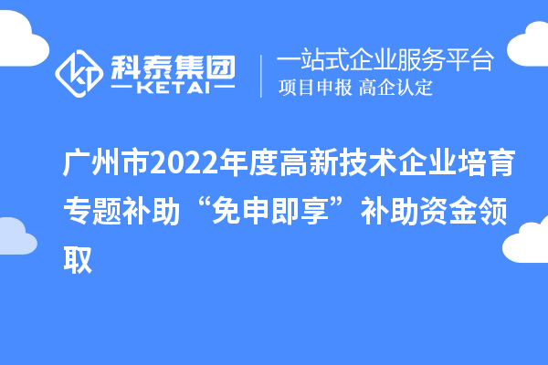 廣州市2022年度高新技術(shù)企業(yè)培育專(zhuān)題補助“免申即享”補助資金領(lǐng)取