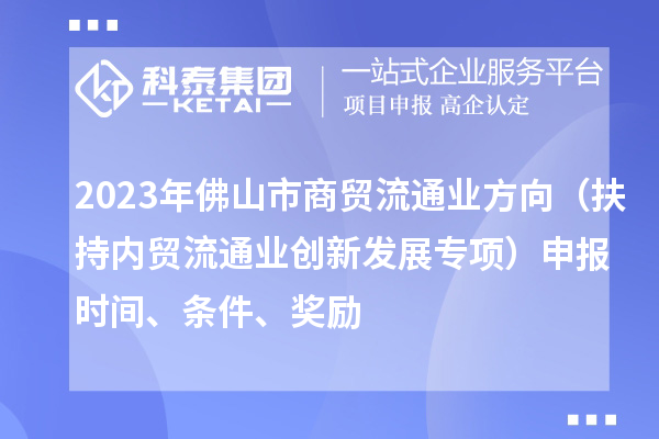 2023年佛山市商貿流通業(yè)方向（扶持內貿流通業(yè)創(chuàng  )新發(fā)展專(zhuān)項）申報時(shí)間、條件、獎勵