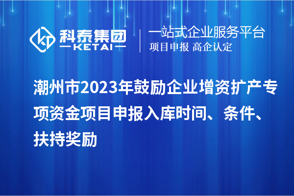 潮州市2023年鼓勵(lì)企業(yè)增資擴(kuò)產(chǎn)專項(xiàng)資金項(xiàng)目申報(bào)入庫時(shí)間、條件、扶持獎(jiǎng)勵(lì)