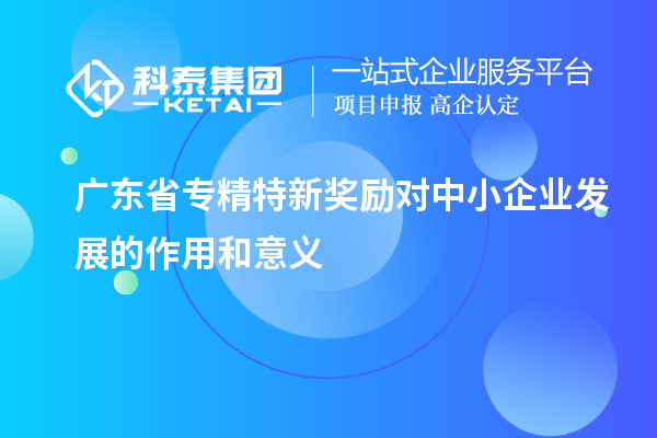 廣東省專(zhuān)精特新獎(jiǎng)勵(lì)對(duì)中小企業(yè)發(fā)展的作用和意義