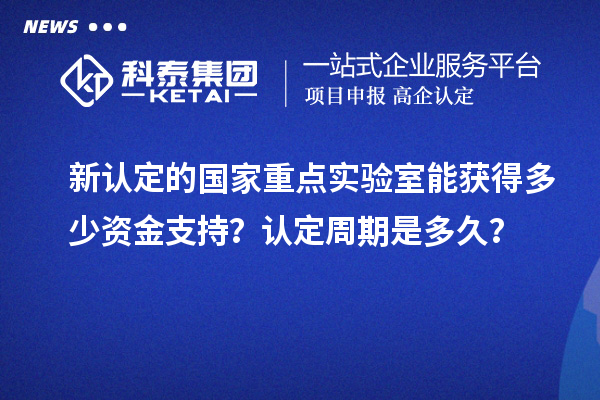 新認(rèn)定的國家重點實驗室能獲得多少資金支持？認(rèn)定周期是多久？