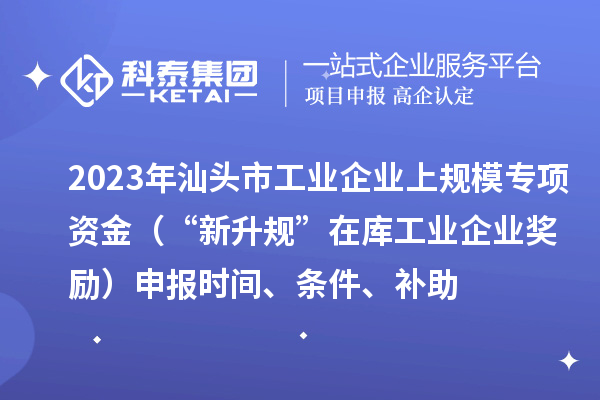 2023年汕頭市工業(yè)企業(yè)上規(guī)模專項資金（“新升規(guī)”在庫工業(yè)企業(yè)獎勵）申報時間、條件、補助