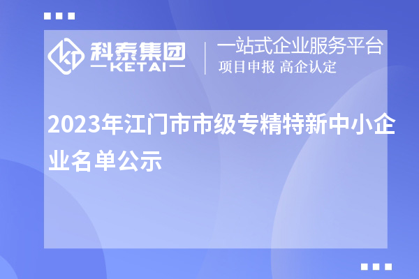 2023年江門市市級專精特新中小企業(yè)名單公示