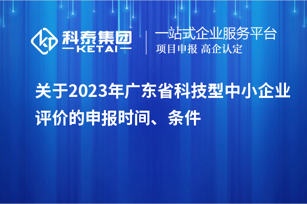 關(guān)于2023年廣東省科技型中小企業(yè)評價的申報時間、條件