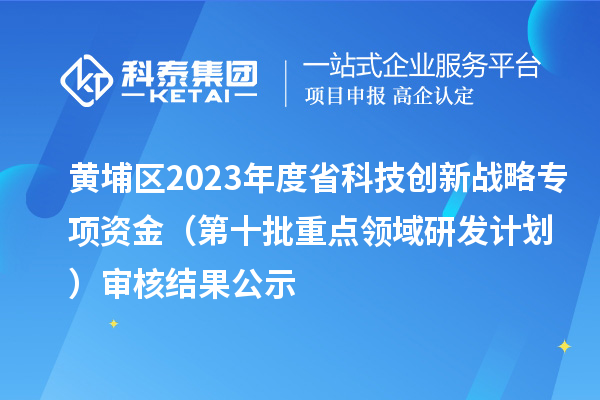 黃埔區(qū)2023年度省科技創(chuàng)新戰(zhàn)略專(zhuān)項(xiàng)資金（第十批重點(diǎn)領(lǐng)域研發(fā)計(jì)劃）審核結(jié)果公示