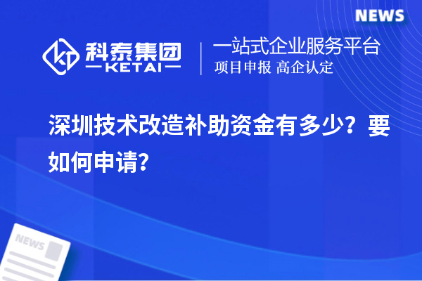 深圳技術(shù)改造補助資金有多少？要如何申請？