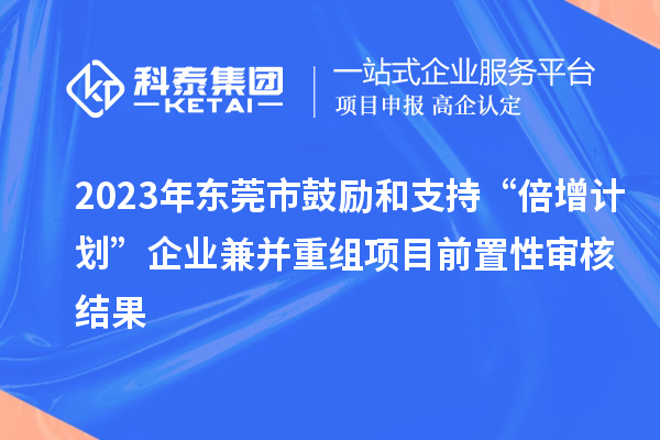 2023年?yáng)|莞市鼓勵和支持“倍增計劃”企業(yè)兼并重組項目前置性審核結果