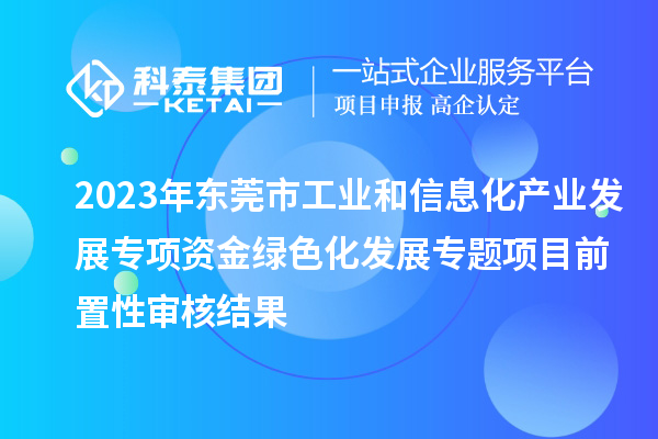 2023年?yáng)|莞市工業(yè)和信息化產(chǎn)業(yè)發(fā)展專(zhuān)項資金綠色化發(fā)展專(zhuān)題項目前置性審核結果