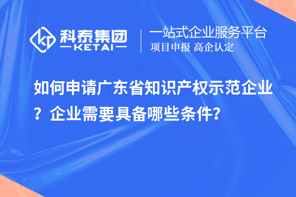 如何申請廣東省知識產(chǎn)權示范企業(yè)？企業(yè)需要具備哪些條件？