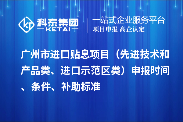 廣州市進口貼息項目（先進技術(shù)和產(chǎn)品類、進口示范區(qū)類）申報時間、條件、補助標準