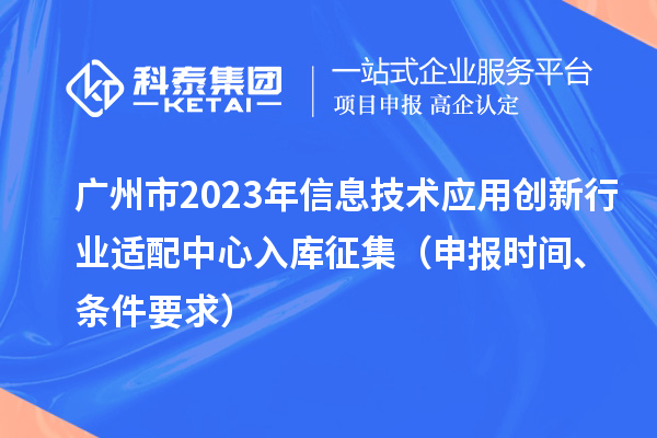 廣州市2023年信息技術(shù)應(yīng)用創(chuàng)新行業(yè)適配中心入庫征集（申報時間、條件要求）