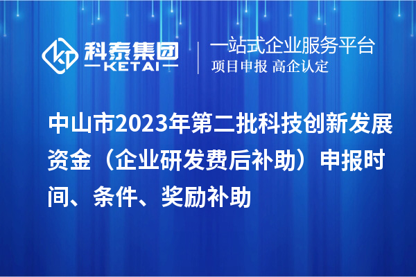 中山市2023年第二批科技創(chuàng  )新發(fā)展資金（企業(yè)研發(fā)費后補助）申報時(shí)間、條件、獎勵補助