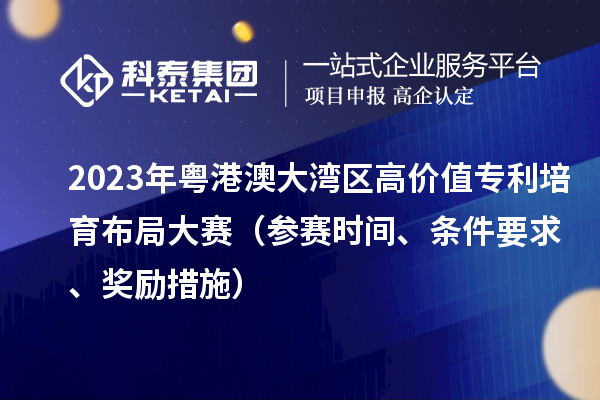 2023年粵港澳大灣區(qū)高價(jià)值專利培育布局大賽（參賽時(shí)間、條件要求、獎(jiǎng)勵(lì)措施）