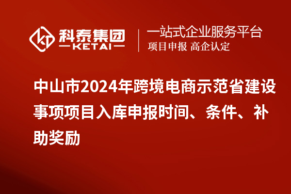 中山市2024年跨境電商示范省建設(shè)事項(xiàng)項(xiàng)目入庫申報(bào)時(shí)間、條件、補(bǔ)助獎(jiǎng)勵(lì)