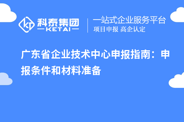 廣東省企業(yè)技術(shù)中心申報指南：申報條件和材料準備