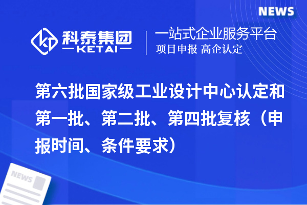 第六批國(guó)家級(jí)工業(yè)設(shè)計(jì)中心認(rèn)定和第一批、第二批、第四批復(fù)核（申報(bào)時(shí)間、條件要求）