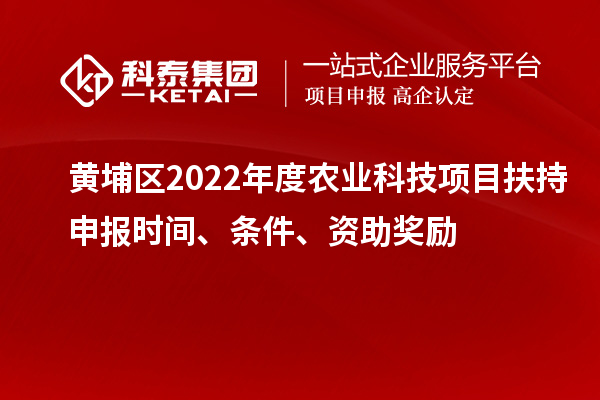 黃埔區2022年度農業(yè)科技項目扶持申報時(shí)間、條件、資助獎勵