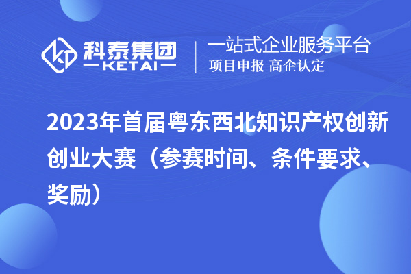 2023年首屆粵東西北知識產(chǎn)權(quán)創(chuàng)新創(chuàng)業(yè)大賽（參賽時間、條件要求、獎勵）