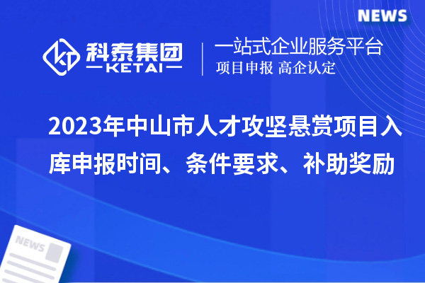 2023年中山市人才攻堅懸賞項目入庫申報時(shí)間、條件要求、補助獎勵