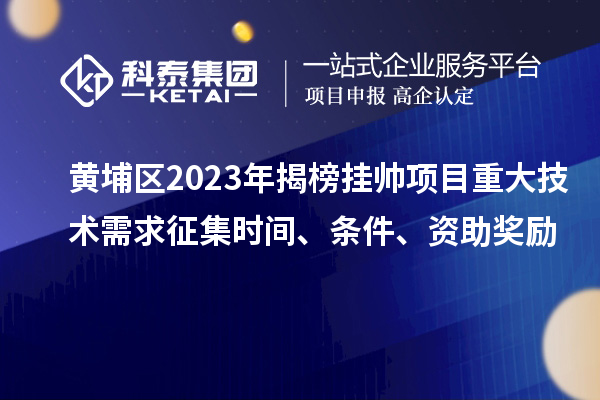 黃埔區2023年揭榜掛帥項目重大技術(shù)需求征集時(shí)間、條件、資助獎勵