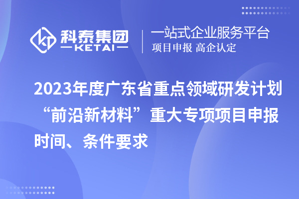 2023年度廣東省重點(diǎn)領(lǐng)域研發(fā)計劃“前沿新材料”重大專(zhuān)項項目申報時(shí)間、條件要求