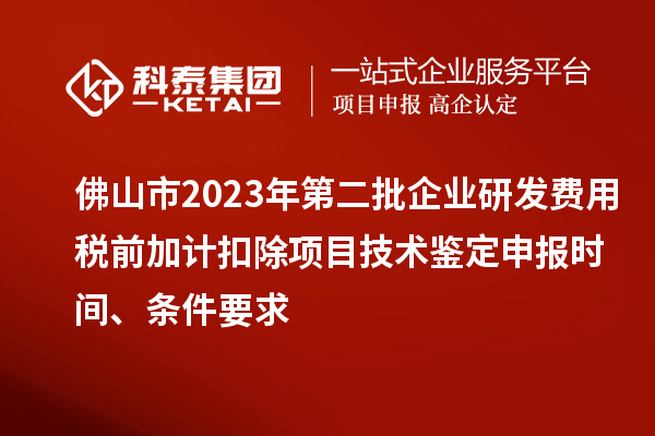 佛山市2023年第二批企業(yè)研發(fā)費用稅前加計扣除項目技術(shù)鑒定申報時間、條件要求