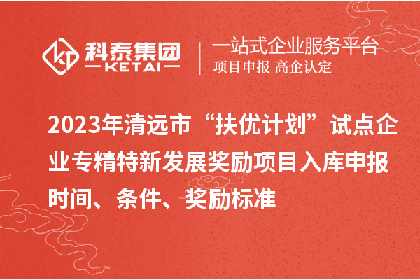 2023年清遠(yuǎn)市“扶優(yōu)計(jì)劃”試點(diǎn)企業(yè)專精特新發(fā)展獎勵項(xiàng)目入庫申報時間、條件、獎勵標(biāo)準(zhǔn)