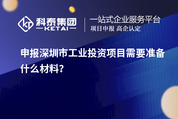 申報(bào)深圳市工業(yè)投資項(xiàng)目需要準(zhǔn)備什么材料？