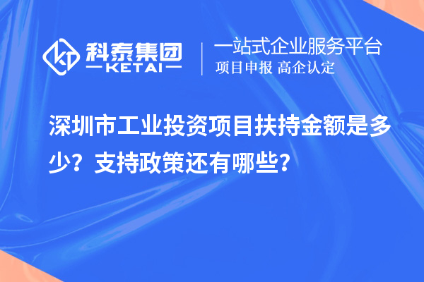 深圳市工業(yè)投資項(xiàng)目扶持金額是多少？支持政策還有哪些？