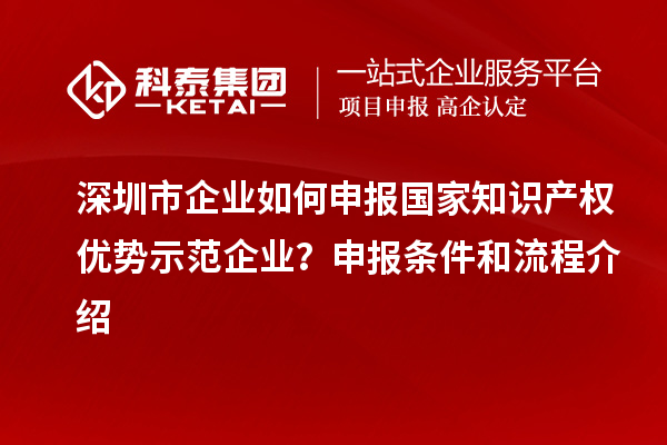 深圳市企業(yè)如何申報國家知識產權優(yōu)勢示范企業(yè)？申報條件和流程介紹