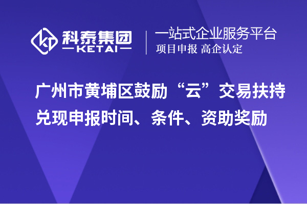 廣州市黃埔區鼓勵“云”交易扶持兌現申報時(shí)間、條件、資助獎勵