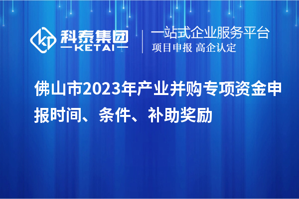 佛山市2023年產(chǎn)業(yè)并購專項(xiàng)資金申報(bào)時(shí)間、條件、補(bǔ)助獎(jiǎng)勵(lì)