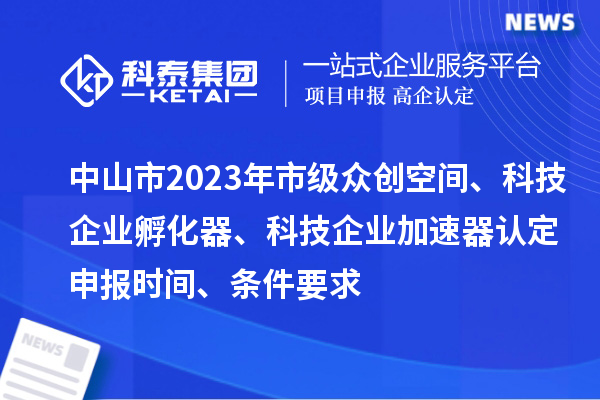 中山市2023年市級眾創(chuàng)空間、科技企業(yè)孵化器、科技企業(yè)加速器認(rèn)定申報時間、條件要求