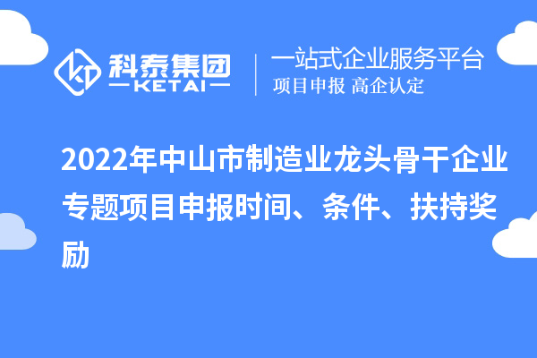 2022年中山市制造業(yè)龍頭骨干企業(yè)專(zhuān)題項目申報時(shí)間、條件、扶持獎勵