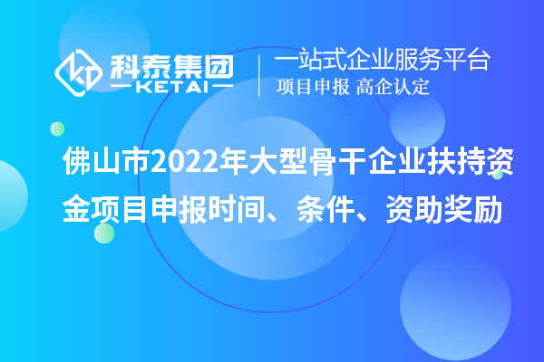 佛山市2022年大型骨干企業(yè)扶持資金項目申報時間、條件、資助獎勵