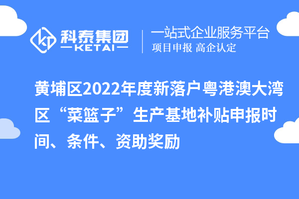 黃埔區(qū)2022年度新落戶粵港澳大灣區(qū)“菜籃子”生產(chǎn)基地補(bǔ)貼申報(bào)時(shí)間、條件、資助獎(jiǎng)勵(lì)