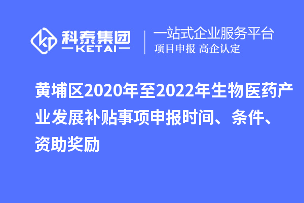 黃埔區(qū)2020年至2022年生物醫(yī)藥產(chǎn)業(yè)發(fā)展補貼事項申報時間、條件、資助獎勵