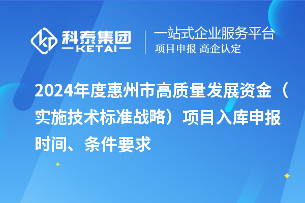 2024年度惠州市高質(zhì)量發(fā)展資金（實(shí)施技術(shù)標準戰略）項目入庫申報時(shí)間、條件要求