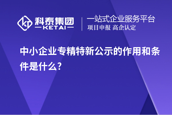 中小企業(yè)專精特新公示的作用和條件是什么?