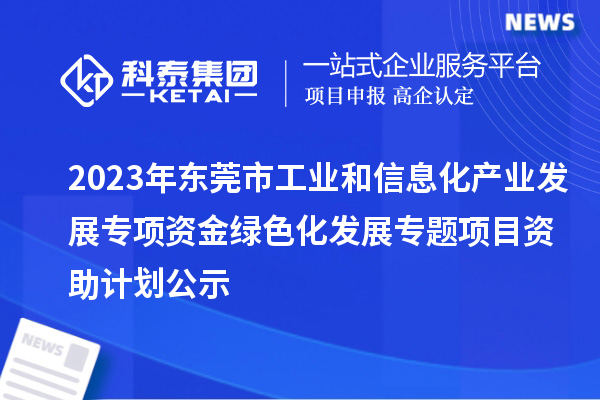 2023年?yáng)|莞市工業(yè)和信息化產(chǎn)業(yè)發(fā)展專(zhuān)項資金綠色化發(fā)展專(zhuān)題項目資助計劃公示