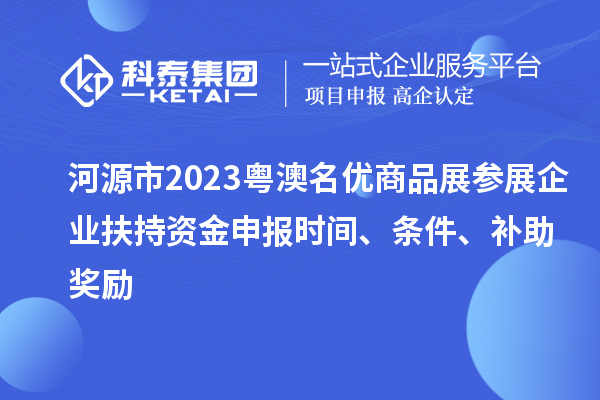 河源市2023粵澳名優(yōu)商品展參展企業(yè)扶持資金申報(bào)時(shí)間、條件、補(bǔ)助獎(jiǎng)勵(lì)