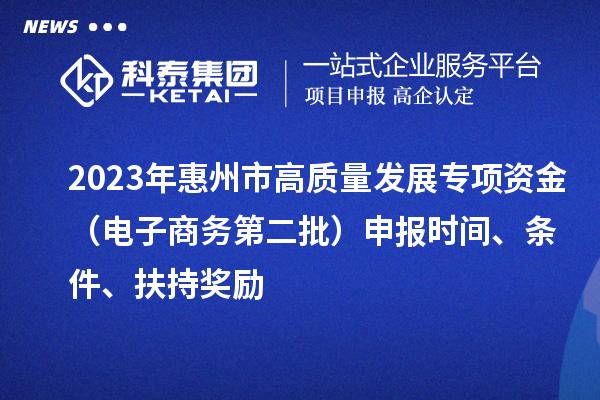 2023年惠州市高質(zhì)量發(fā)展專項(xiàng)資金（電子商務(wù)第二批）申報(bào)時(shí)間、條件、扶持獎(jiǎng)勵(lì)