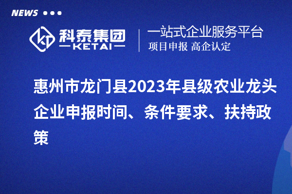 惠州市龍門縣2023年縣級農(nóng)業(yè)龍頭企業(yè)申報時間、條件要求、扶持政策