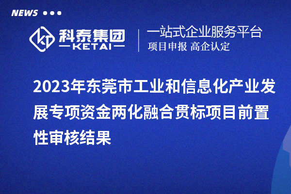 2023年?yáng)|莞市工業(yè)和信息化產(chǎn)業(yè)發(fā)展專項(xiàng)資金兩化融合貫標(biāo)項(xiàng)目前置性審核結(jié)果