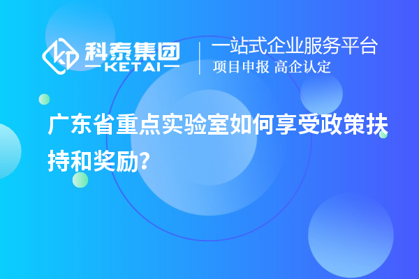 廣東省重點實驗室如何享受政策扶持和獎勵？